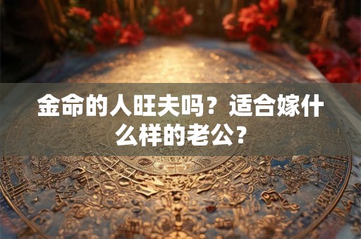 金命的人旺夫吗？适合嫁什么样的老公？