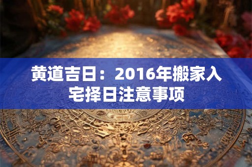 黄道吉日：2016年搬家入宅择日注意事项