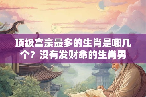 顶级富豪最多的生肖是哪几个？没有发财命的生肖男
