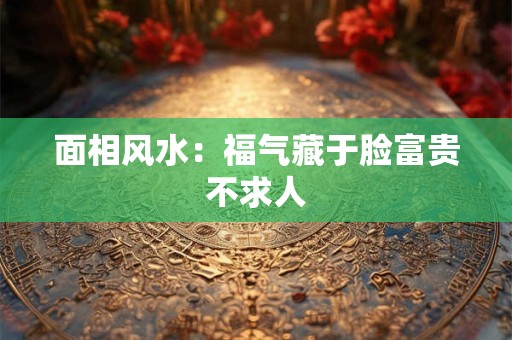 面相风水：福气藏于脸富贵不求人