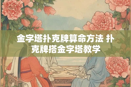 金字塔扑克牌算命方法 扑克牌搭金字塔教学