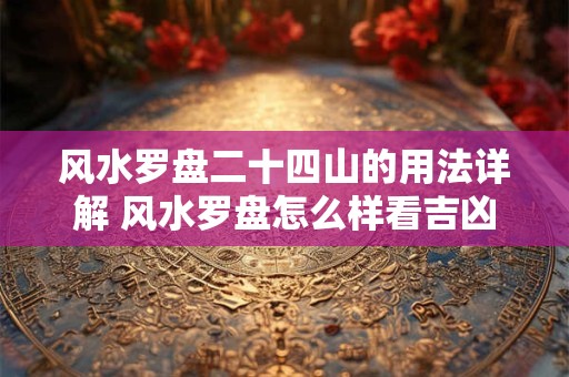 风水罗盘二十四山的用法详解 风水罗盘怎么样看吉凶