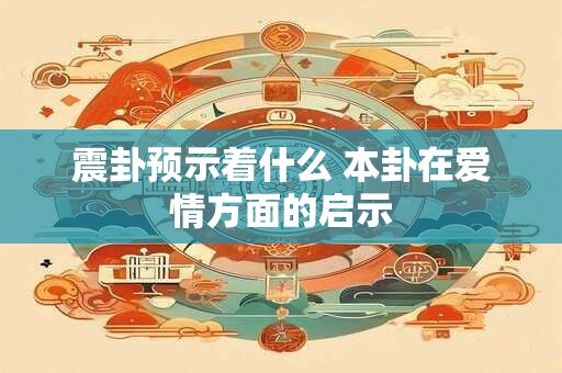 震卦预示着什么 本卦在爱情方面的启示