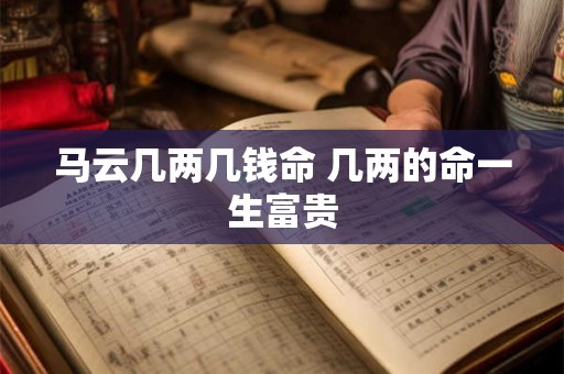 马云几两几钱命 几两的命一生富贵