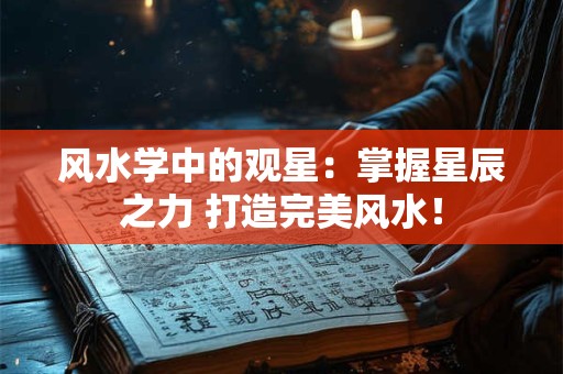 风水学中的观星：掌握星辰之力 打造完美风水！