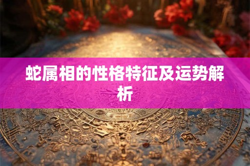 蛇属相的性格特征及运势解析 蛇属相的性格特征及运势解析