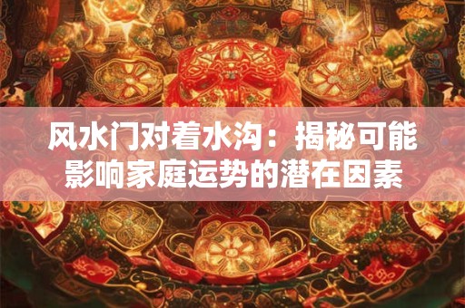 风水门对着水沟：揭秘可能影响家庭运势的潜在因素
