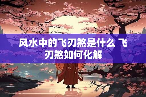 风水中的飞刃煞是什么 飞刃煞如何化解