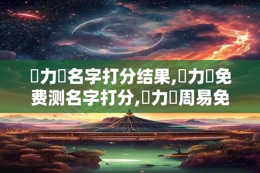 龔力彥名字打分结果,龔力彥免费测名字打分,龔力彥周易免费测名字打分