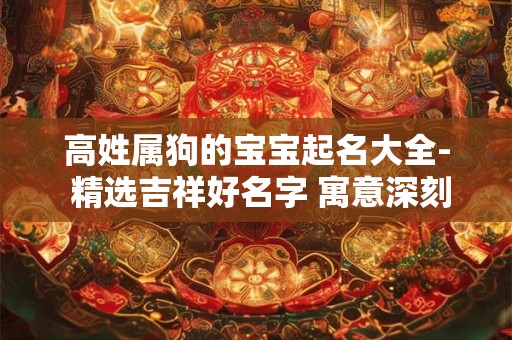 高姓属狗的宝宝起名大全- 精选吉祥好名字 寓意深刻！