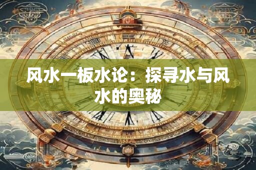 风水一板水论：探寻水与风水的奥秘