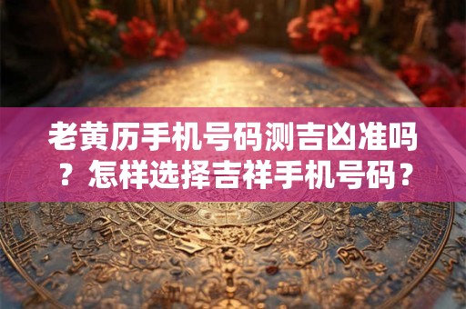老黄历手机号码测吉凶准吗？怎样选择吉祥手机号码？