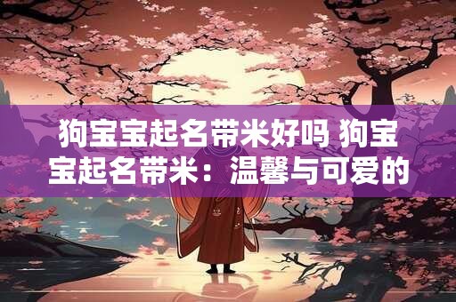 狗宝宝起名带米好吗 狗宝宝起名带米：温馨与可爱的完美结合