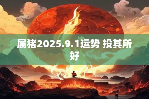 属猪2025.9.1运势 投其所好