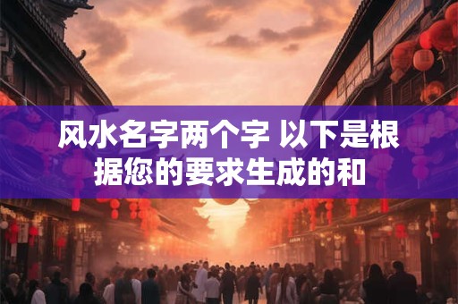 风水名字两个字 以下是根据您的要求生成的和