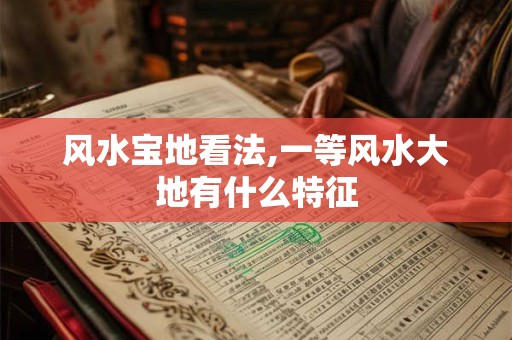 风水宝地看法,一等风水大地有什么特征