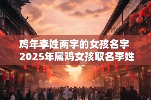 鸡年李姓两字的女孩名字  2025年属鸡女孩取名李姓宜用字