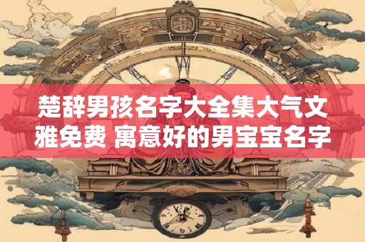 楚辞男孩名字大全集大气文雅免费 寓意好的男宝宝名字鉴赏