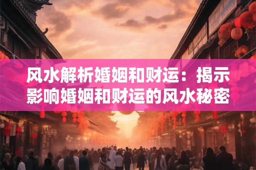 风水解析婚姻和财运：揭示影响婚姻和财运的风水秘密