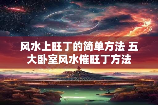 风水上旺丁的简单方法 五大卧室风水催旺丁方法