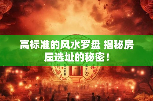 高标准的风水罗盘 揭秘房屋选址的秘密！