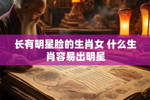 长有明星脸的生肖女 什么生肖容易出明星