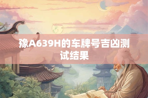 豫A639H的车牌号吉凶测试结果