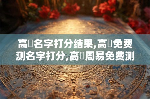 高菓名字打分结果,高菓免费测名字打分,高菓周易免费测名字打分