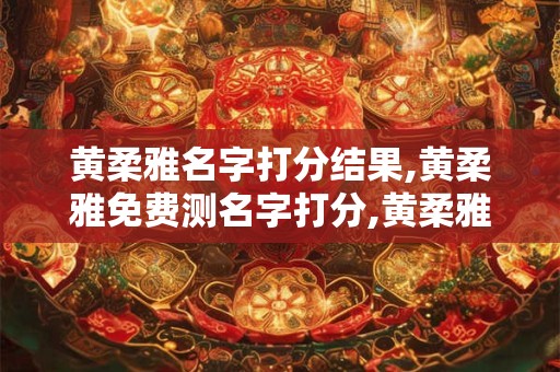 黄柔雅名字打分结果,黄柔雅免费测名字打分,黄柔雅周易免费测名字打分