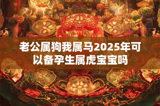 老公属狗我属马2025年可以备孕生属虎宝宝吗