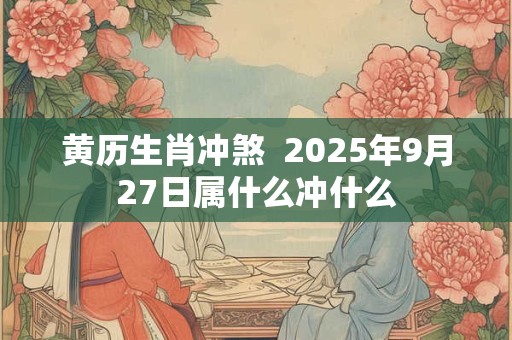 黄历生肖冲煞  2025年9月27日属什么冲什么