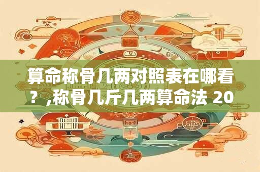 算命称骨几两对照表在哪看？,称骨几斤几两算命法 2025表