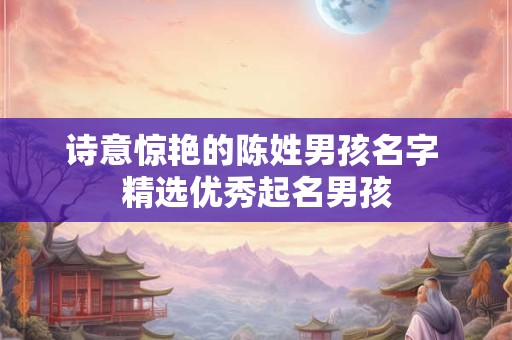 诗意惊艳的陈姓男孩名字 精选优秀起名男孩