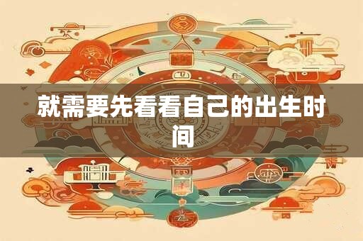 就需要先看看自己的出生时间 就需要先看看自己的出生时间