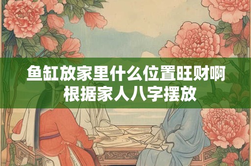 鱼缸放家里什么位置旺财啊  根据家人八字摆放