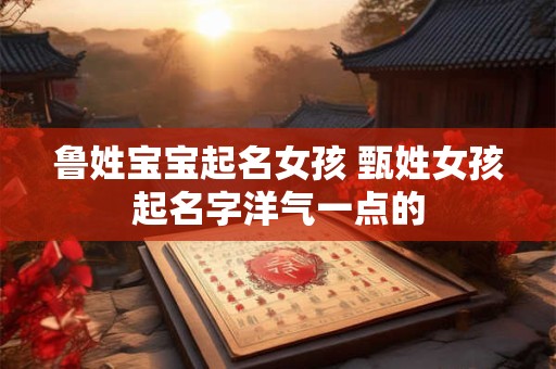 鲁姓宝宝起名女孩 甄姓女孩起名字洋气一点的
