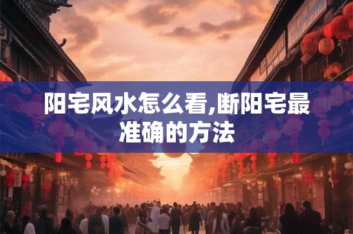 阳宅风水怎么看,断阳宅最准确的方法 阳宅风水怎么看,断阳宅最准确的方法