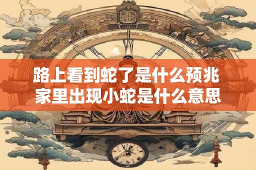 路上看到蛇了是什么预兆 家里出现小蛇是什么意思
