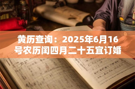 黄历查询：2025年6月16号农历闰四月二十五宜订婚吗
