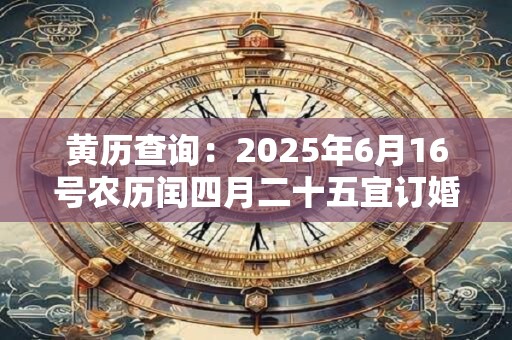 黄历查询：2025年6月16号农历闰四月二十五宜订婚吗