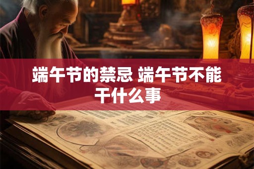 端午节的禁忌 端午节不能干什么事