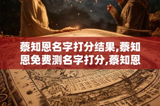 蔡知恩名字打分结果,蔡知恩免费测名字打分,蔡知恩周易免费测名字打分