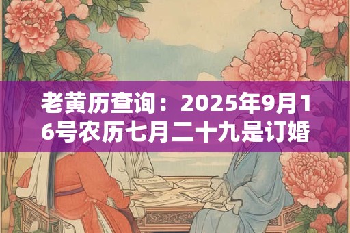 老黄历查询：2025年9月16号农历七月二十九是订婚吉日吗