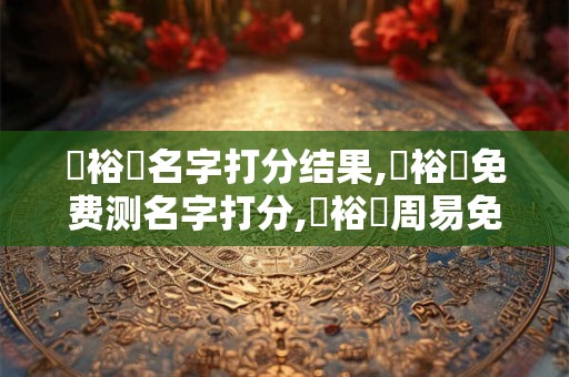 黃裕歡名字打分结果,黃裕歡免费测名字打分,黃裕歡周易免费测名字打分