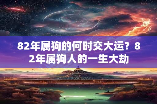 82年属狗的何时交大运？82年属狗人的一生大劫