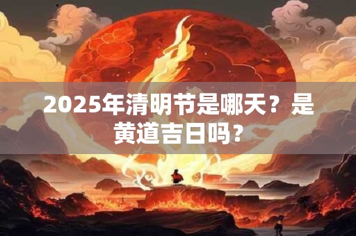 2025年清明节是哪天？是黄道吉日吗？