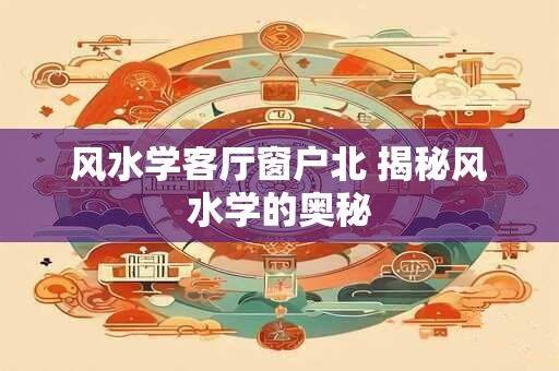 风水学客厅窗户北 揭秘风水学的奥秘 风水学客厅窗户北 揭秘风水学的奥秘