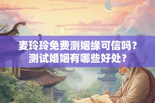 详细阅读:麦玲玲免费测姻缘可信吗?测试婚姻有哪些好处? 麦玲玲免费测姻缘可信吗?测试婚姻有哪些好处?