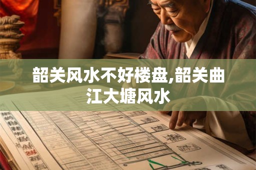 韶关风水不好楼盘,韶关曲江大塘风水