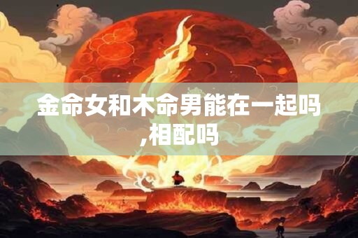 金命女和木命男能在一起吗,相配吗